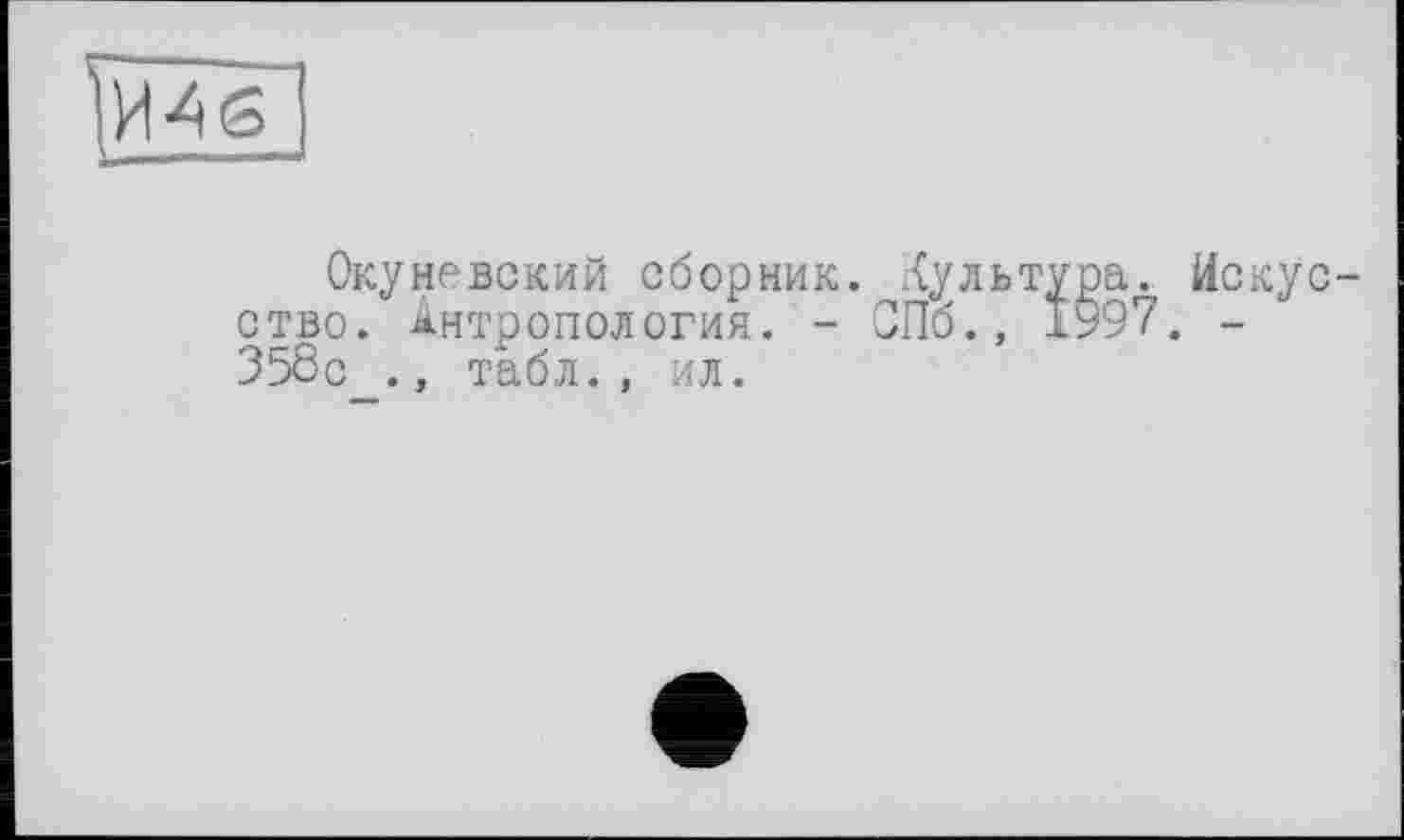 ﻿И-4<2
Окуневский сборник. Культура. Искусство. Антропология. - СПб., 1У97. -358с ., табл., ил.